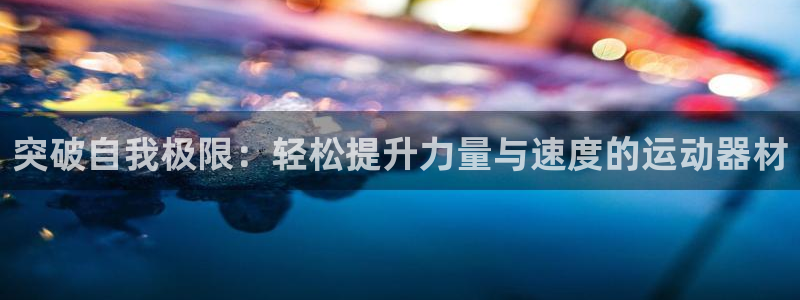 征途国际联系电话：突破自我极限：轻松提升力量与速度的运动器材