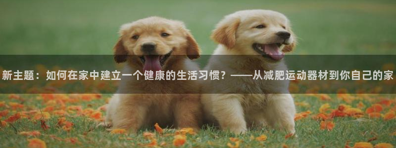注册征途国际：新主题：如何在家中建立一个健康的生活习