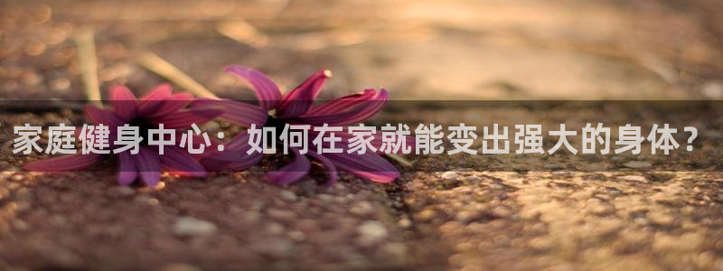 征途国际平台假的吗是真的吗吗：家庭健身中心：如何在家