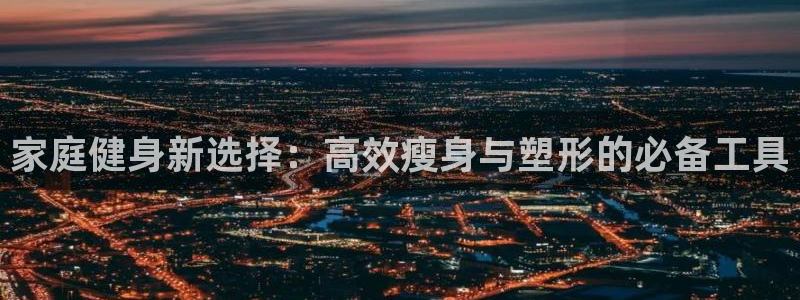 征途国际开户：家庭健身新选择：高效瘦身与塑形的必备工