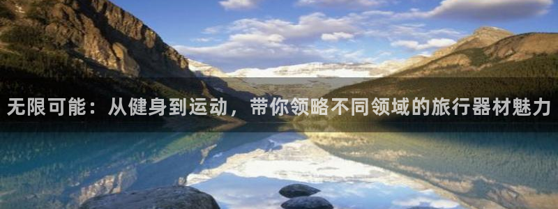 征途国际开户：无限可能：从健身到运动，带你领略不同领域的旅行