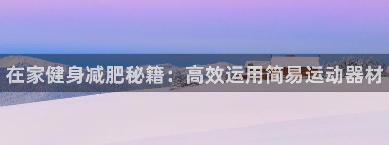 征途国际开户：在家健身减肥秘籍：高效运用简易运动器材