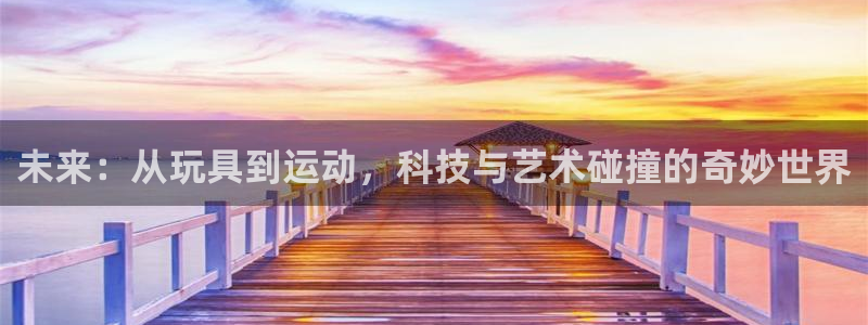 征途国际开户：未来：从玩具到运动，科技与艺术碰撞的奇妙世界